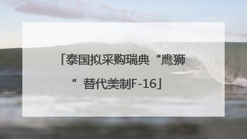 泰国拟采购瑞典“鹰狮”替代美制F-16